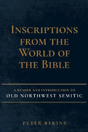 Inscriptions from the World of the Bible: A Reader and Introduction to Old Northwest Semitic by Peter Bekin