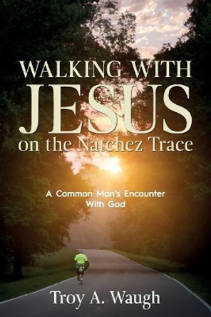 Walking With Jesus on the Natchez Trace: A Common Man's Encounter With God by Troy a Waugh 9781646450084