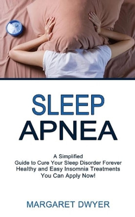 Sleep Apnea: Healthy and Easy Insomnia Treatments You Can Apply Now! (A Simplified Guide to Cure Your Sleep Disorder Forever) by Margaret Dwyer 9781990268410