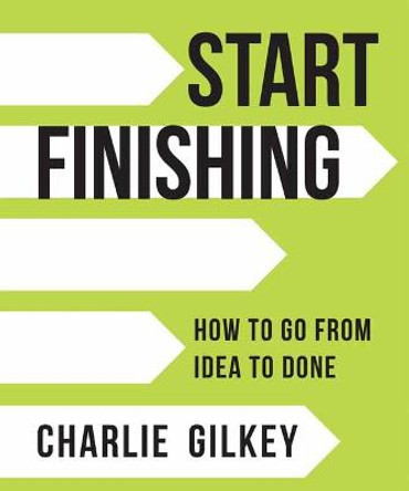 Start Finishing: How to Go from Idea to Done by Charlie Gilkey
