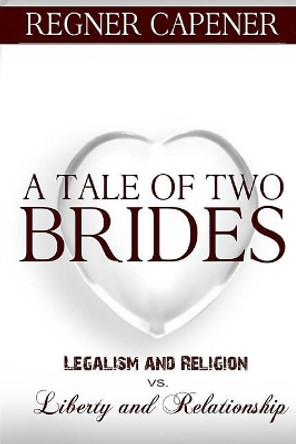 A Tale of Two Brides: Legalism and Religion vs Liberty and Relationship by Regner Capener 9781976598296