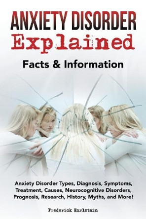 Anxiety Disorder Explained: Anxiety Disorder Types, Diagnosis, Symptoms, Treatment, Causes, Neurocognitive Disorders, Prognosis, Research, History, Myths, and More! Facts & Information by Frederick Earlstein 9781946286130