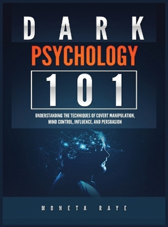 Dark Psychology 101: Understanding the Techniques of Covert Manipulation, Mind Control, Influence, and Persuasion by Moneta Raye 9781951764364