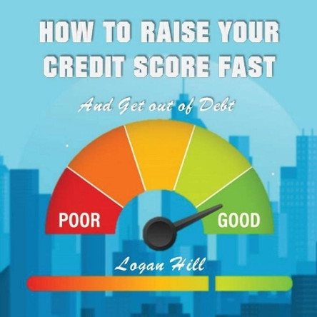 How to Raise your Credit Score Fast And Get out of Debt by Logan Hill 9781952524226