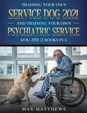Training Your Own Service Dog AND Training Your Own Psychiatric Service Dog 2021: (2 Books IN 1) by Max Matthews 9781954182790