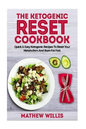 The Ketogenic Reset Cookbook: Quick & Easy Ketogenic Recipes To Reset Your Metabolism & Burn Fat Fast by Mathew Willis 9781976153372