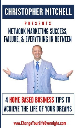 Network Marketing Success, Failure, & Everything In Between: 4 Home Based Business Tips To Achieve The Life Of Your Dreams by Professor of Computer Science Christopher Mitchell 9781977888174