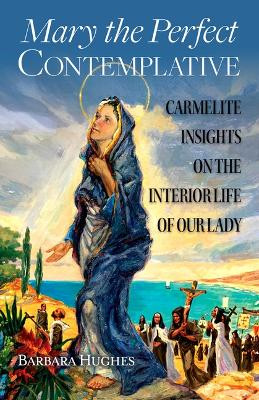 Mary the Perfect Contemplative: Carmelite Insights on the Interior Life of Our Lady by Barbara Hughes 9781939272584