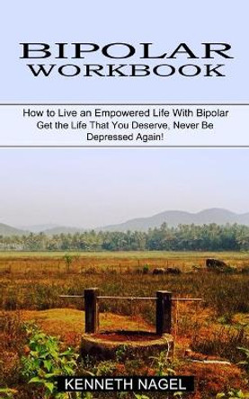 Bipolar Workbook: How to Live an Empowered Life With Bipolar (Get the Life That You Deserve, Never Be Depressed Again!) by Kenneth Nagel 9781774850930