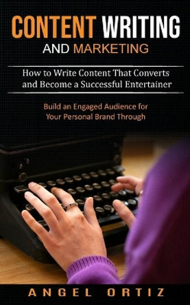 Content Writing and Marketing: How to Write Content That Converts and Become a Successful Entertainer (Build an Engaged Audience for Your Personal Brand Through) by Angel Ortiz 9781774854297