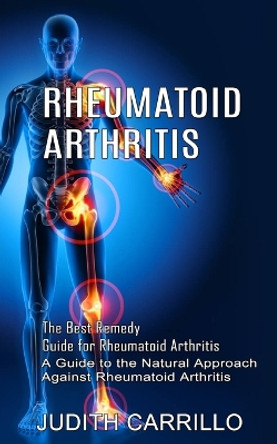 Rheumatoid Arthritis: The Best Remedy Guide for Rheumatoid Arthritis (A Guide to the Natural Approach Against Rheumatoid Arthritis) by Judith Carrillo 9781774854662