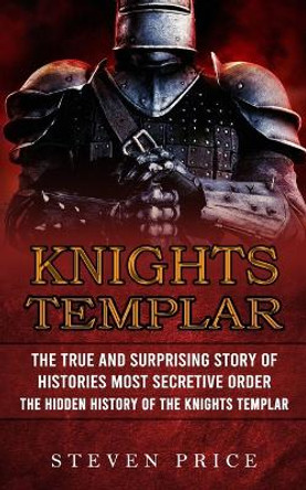 Knights Templar: The True And Surprising Story Of Histories Most Secretive Order (The Hidden History Of The Knights Templar) by Steven Price 9781774855935