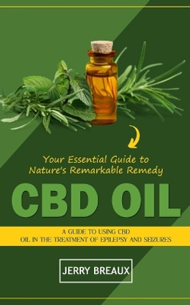 Cbd Oil: Your Essential Guide to Nature's Remarkable Remedy (A Guide to Using Cbd Oil in the Treatment of Epilepsy and Seizures) by Jerry Breaux 9781775296768