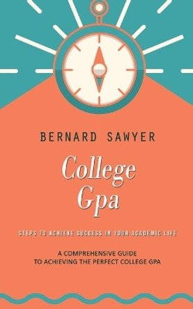 College Gpa: Steps to Achieve Success in Your Academic Life (A Comprehensive Guide to Achieving the Perfect College Gpa) by Bernard Sawyer 9781775314233