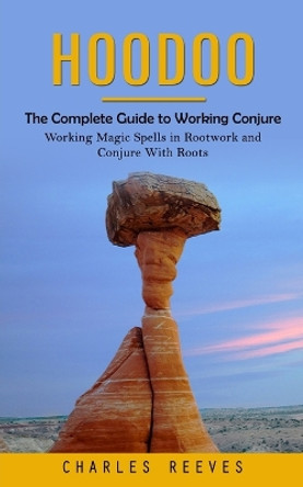 Hoodoo: The Complete Guide to Working Conjure (Working Magic Spells in Rootwork and Conjure With Roots) by Charles Reeves 9781777440381