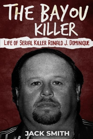 The Bayou Killer: Life of Serial Killer Ronald J. Dominique by Jack Smith 9781731480194