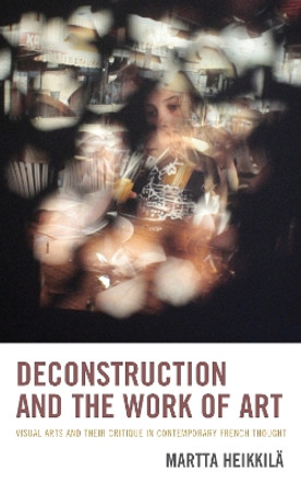 Deconstruction and the Work of Art: Visual Arts and Their Critique in Contemporary French Thought by Martta Heikkila 9781793619044