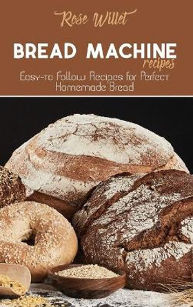 Bread Machine Recipes: Easy-to Follow Recipes for Perfect Homemade Bread by Rose Willet 9781802678772