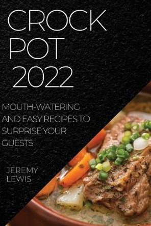 Crock Pot 2022: Mouth-Watering and Easy Recipes to Surprise Your Guests by Jeremy Lewis 9781804508596