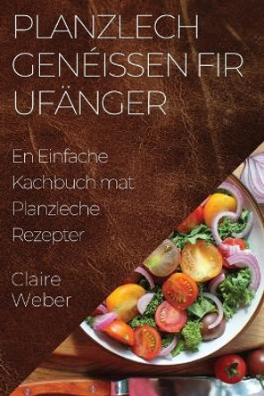 Planzlech Genéissen fir Ufänger: En Einfache Kachbuch mat Planzleche Rezepter by Claire Weber 9781835503812