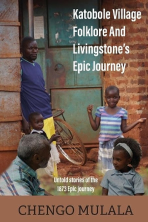 Katobole Village Folklore And Livingstone's Epic Journey: Untold stories of the 1873 Epic Journey by Chengo Mulala 9781838441814