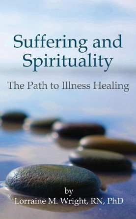 Suffering and Spirituality: The Path to Illness Healing by Lorraine M Wright Phd 9781897530856 Suffering and Spirituality: The Path to Illness Healing by Lorraine M Wright Phd 9781897530856