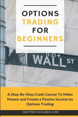 Options Trading for Beginners: A Step-By-Step Crash Course To Make Money and Create a Passive Income by Options Trading by Mattew Von Der Lyer 9781914128127