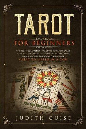 Tarot for Beginners: The Most Comprehensive Guide to Tarot Cards Reading, Psychic Tarot Reading, Art of Tarot, Major Arcana, Tarot Card Meanings, Great to Listen in a Car! by Judith Guise 9781922320292