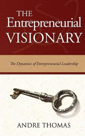 The Entrepreneurial Visionary: The Dynamics of Entrepreneurial Leadership by Andre Thomas 9781927579077