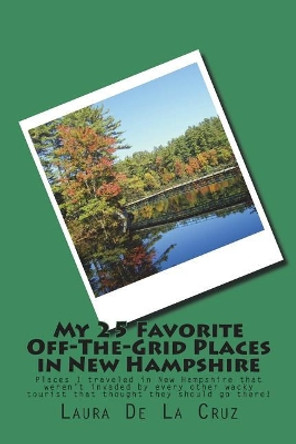 My 25 Favorite Off-The-Grid Places in New Hampshire: Places I Traveled in New Hampshire That Weren't Invaded by Every Other Wacky Tourist That Thought They Should Go There! by Laura De La Cruz 9781721534678