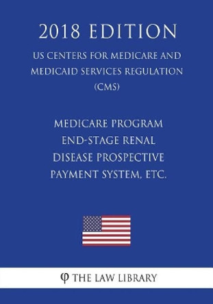 Medicare Program - End-Stage Renal Disease Prospective Payment System, etc. (US Centers for Medicare and Medicaid Services Regulation) (CMS) (2018 Edition) by The Law Library 9781721537709