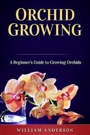 Orchid Growing: A Beginner's Guide to Growing Orchids by William Anderson 9781725068858