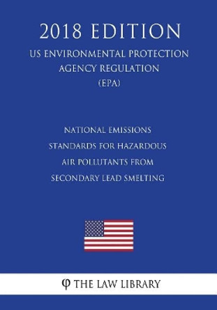 National Emissions Standards for Hazardous Air Pollutants from Secondary Lead Smelting (US Environmental Protection Agency Regulation) (EPA) (2018 Edition) by The Law Library 9781726151641