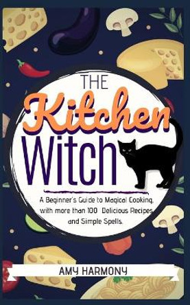 The Kitchen Witch: A Beginner's Guide to Magical Cooking, with More Than 100 Delicious Recipes and Simple Spells. by Amy Harmony 9781711237756