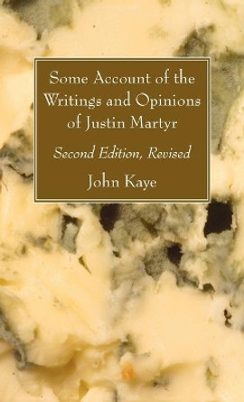 Some Account of the Writings and Opinions of Justin Martyr; Second Edition, Revised by John Kaye 9781666705003