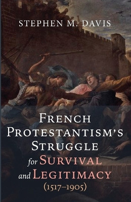 French Protestantism's Struggle for Survival and Legitimacy (1517-1905) by Stephen M Davis 9781666771312