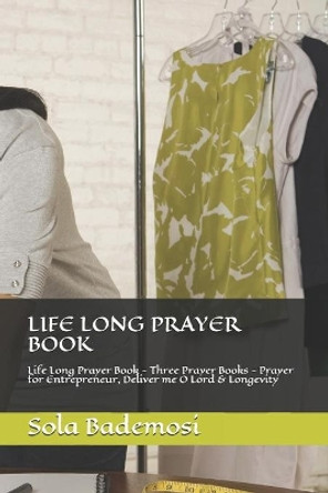 Life Long Prayer Book: Life Long Prayer Book - Three Prayer Books - Prayer for Entrepreneur, Deliver me O Lord & Longevity by Sola Bademosi 9781694894540