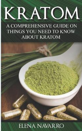 Kratom: A Comprehensive Guide on Things you need to know About Kratom by Elena Navarro 9781729174531