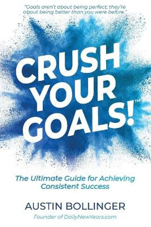 Crush Your Goals!: The Ultimate Guide for Achieving Consistent Success by Austin Bollinger 9781734550733