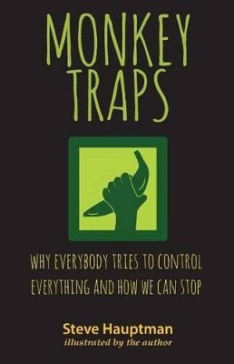 Monkeytraps: Why Everybody Tries to Control Everything and How We Can Stop by Steve Hauptman 9781619613805