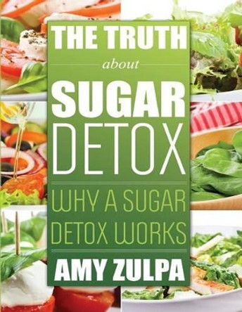 The Truth about Sugar Detox: Why a Sugar Detox Works by Amy Zulpa 9781631877490