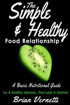 The Simple & Healthy Food Relationship: A Basic Nutrition Guide by Brian Vernetti 9781547146826