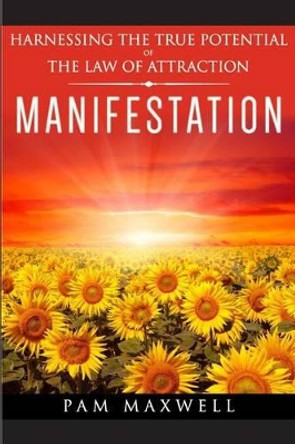 Manifestation: Harnessing The True Potential Of The Law Of Attraction: (Manifestation Techniques, Law of Attraction, Manifesting, Affirmations, Motivational Books, Spiritual Books, Success Principles) by Pam Maxwell 9781530381272