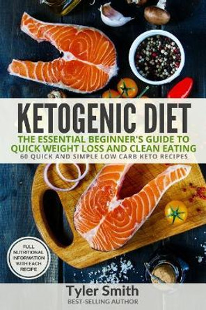 Ketogenic Diet: The Essential Beginner's Guide to Quick Weight Loss and Clean Eating - 60 Quick and Simple Low Carb Keto Recipes by Tyler Smith 9781545085899