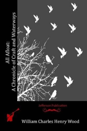 All Afloat: A Chronicle of Craft and Waterways by William Charles Henry Wood 9781519275066