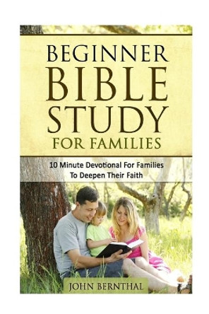 Family Bible Study: Beginner Bible Study For Families: 10 Minute Devotional For Families To Deepen Their Faith by John Bernthal 9781519715388