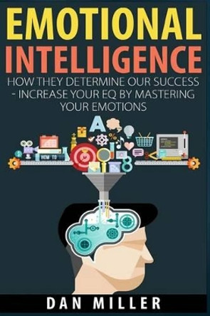 Emotional Intelligence: How They Determine Our Success - Increase Your EQ by Mastering Your Emotions by Dan Miller 9781505442960