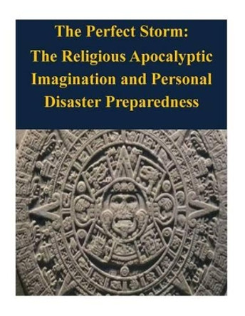 The Perfect Storm: The Religious Apocalyptic Imagination and Personal Disaster Preparedness by Naval Postgraduate School 9781503145795