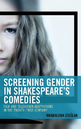 Screening Gender in Shakespeare's Comedies: Film and Television Adaptations in the Twenty-First Century by Magdalena Cieslak 9781498563741