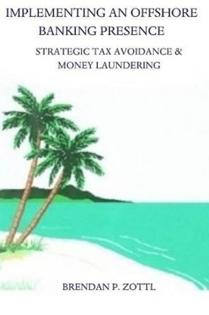 Implementing An Offshore Banking Presence: Strategic Tax Avoidance And Money Laundering by Brendan Zottl 9781481299558